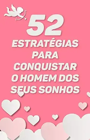 52 Estratégias Para Conquistar o Homem dos Seus Sonhos: Descubra Os Segredos Que Ele Tenta Esconder e As Melhores Dicas Para Fisgá–lo De Vez – Relacionamento Conquistar