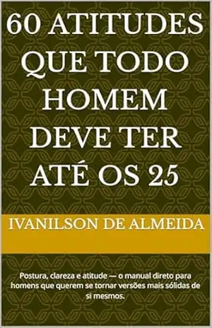 Capa do livro 60 Atitudes Que Todo Homem Deve Ter Até os 25: Postura, clareza e atitude — o manual direto para homens que querem se tornar versões mais sólidas de si mesmos. - ivanilson de almeida