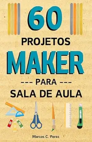 60 Projetos Maker para Sala de Aula – Marcos Cavallo 60 Projetos Maker para Sala de Aula – Marcos Cavallo