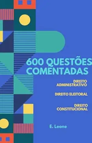 Capa do livro 600 QUESTÕES COMENTADAS – DIREITO ADMINISTRATIVO – DIREITO ELEITORAL – DIREITO CONSTITUCIONAL (200 questões comentadas) - E. Leone