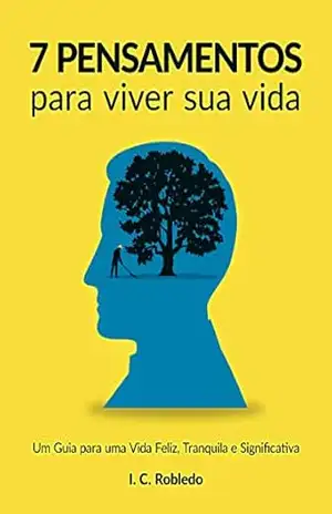 7 Pensamentos Para Viver Sua Vida: Um Guia para uma Vida Feliz, Tranquila e Significativa (Domine Sua Mente, Transforme Sua Vida) – I. C. Robledo