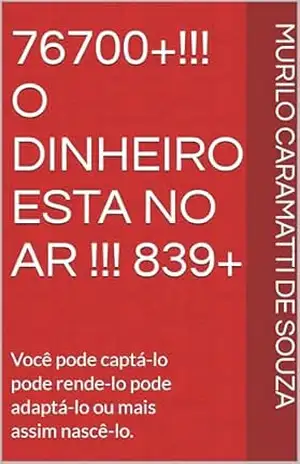 76700+!!! O DINHEIRO ESTA NO AR !!! 839: Você pode captá–lo pode rende–lo pode adaptá–lo ou mais assim nascê–lo. (A matéria irreal da minha história vivida.) – Murilo Caramatti De Souza