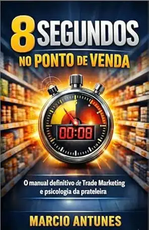 8 Segundos no Ponto de Venda: O Manual Definitivo do Trade Marketing 360º e psicologia da prateleira - Marcio Antunes