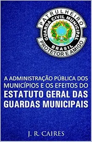 Capa do livro A ADMINISTRAÇÃO PÚBLICA DOS MUNICÍPIOS E OS EFEITOS DO ESTATUTO GERAL DAS GUARDAS MUNICIPAISvol.1 (ESTATUTO DAS GUARDAS MUNICIPAIS) - J.R. CAIRES