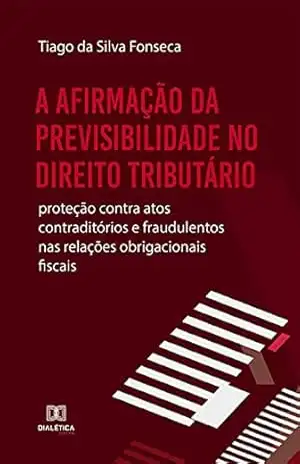 A afirmação da Previsibilidade no Direito Tributário: proteção contra atos contraditórios e fraudulentos nas relações obrigacionais fiscais – Tiago da Silva Fonseca