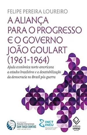 A aliança para o progresso e o governo João Goulart (1961–1964): Ajuda econômica norte–americana a estados brasileiros e a desestabilização da democracia no Brasil pós–guerra – Felipe Pereira Loureiro