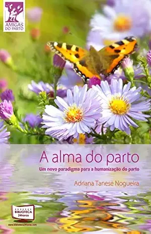 A Alma do Parto. Um novo paradigma para a humanização do parto (Coleção Amigas do Parto Livro 8) – Adriana Tanese Nogueira