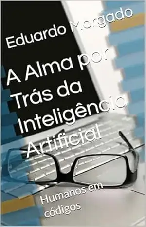 A Alma por Trás da Inteligência Artificial: Humanos em códigos – Eduardo Morgado