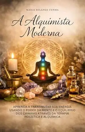 A Alquimista moderna – Terapia Holística: Aprenda a transmutar sua energia usando o poder da mente e o equilíbrio dos Chakra através da Terapia Holística e Alquímica – Maria Solange Cunha
