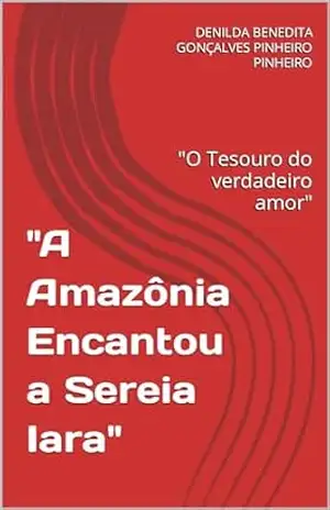 ''A Amazônia Encantou a Sereia Iara'': ''O Tesouro do verdadeiro amor'' - DENILDA B.G. PINHEIRO