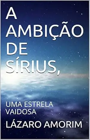 A AMBIÇÃO DE SÍRIUS,: UMA ESTRELA VAIDOSA – LÁZARO  AMORIM