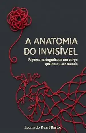 A Anatomia do Invisível: Pequena cartografia de um corpo que ousou ser mundo – LEONARDO DUART BASTOS A Anatomia do Invisível: Pequena cartografia de um corpo que ousou ser mundo – LEONARDO DUART BASTOS