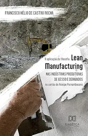 A aplicação da filosofia Lean Manufacturing nas indústrias produtoras de gesso e derivados no sertão do Araripe Pernambucano - Francisco Hélio de Castro Rocha A aplicação da filosofia Lean Manufacturing nas indústrias produtoras de gesso e derivados no sertão do Araripe Pernambucano - Francisco Hélio de Castro Rocha