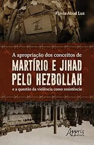 A Apropriação dos Conceitos de Martírio e Jihad pelo Hezbollah: e a Questão da Violência como Resistência – Flávia Abud Luz