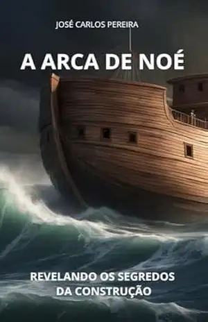 A ARCA DE NOÉ: REVELANDO OS SEGREDOS DA CONSTRUÇÃO: Desafiando a Crença dos 120 Anos e Descobrindo o Verdadeiro Tempo de Construção – JOSÉ CARLOS  PEREIRA