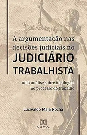 A argumentação nas decisões judiciais no judiciário trabalhista: uma análise sobre ideologias no processo do trabalho - Lucivaldo Maia Rocha A argumentação nas decisões judiciais no judiciário trabalhista: uma análise sobre ideologias no processo do trabalho - Lucivaldo Maia Rocha