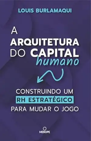 A Arquitetura do Capital Humano: Construindo um RH estratégico para mudar o jogo – Louis Burlamaqui