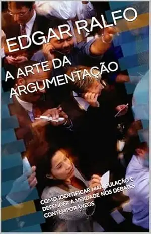 A ARTE DA ARGUMENTAÇÃO: COMO IDENTIFICAR MANIPULAÇÃO E DEFENDER A VERDADE NOS DEBATES CONTEMPORÂNEOS – EDGAR   RALFO