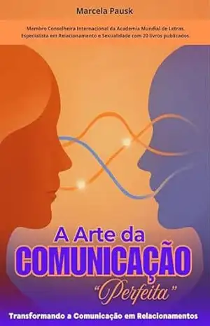 A Arte da Comunicação Perfeita: Transformando a Comunicação em Relacionamentos – Marcela Pausk