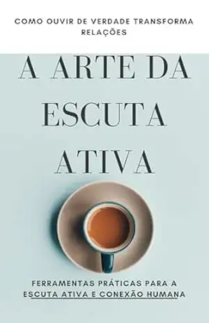 A Arte da Escuta Ativa: Como Ouvir de Verdade Transforma Relações: Ouça com Propósito: Ferramentas Práticas para a Escuta Ativa e Conexão Humana – David mendes de Araujo