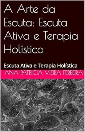 A Arte da Escuta: Escuta Ativa e Terapia Holística: Escuta Ativa e Terapia Holística – Ana Patricia  Vieira Ferreira