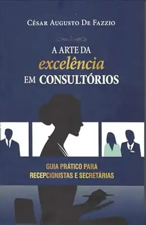 Capa do livro A Arte da Excelência em Consultórios: Guia Prático para Recepcionistas e Secretárias - Cesar Augusto  De Fazzio