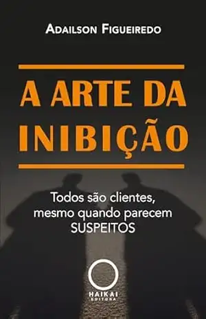A Arte da Inibição: Todos são clientes, mesmo quando parecem suspeitos – Adailson Figueiredo A Arte da Inibição: Todos são clientes, mesmo quando parecem suspeitos – Adailson Figueiredo