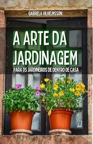 A Arte da Jardinagem: Para os Jardineiros de Dentro de Casa – Gabriela Vilhelmsson A Arte da Jardinagem: Para os Jardineiros de Dentro de Casa – Gabriela Vilhelmsson