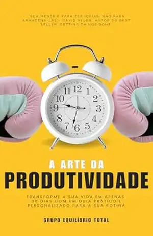 Capa do livro A Arte da Produtividade: Transforme a sua vida em apenas 30 dias com um guia prático e personalizado para a sua rotina - Grupo Equilíbrio  Total