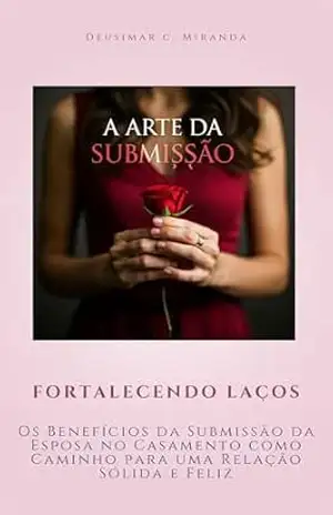 A Arte da Submissão: Fortalecendo Laços –: – Os Benefícios da Submissão da Esposa no Casamento como Caminho para uma Relação Sólida e Feliz – Deusimar C. Miranda A Arte da Submissão: Fortalecendo Laços –: – Os Benefícios da Submissão da Esposa no Casamento como Caminho para uma Relação Sólida e Feliz – Deusimar C. Miranda