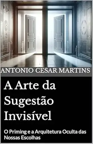 A Arte da Sugestão Invisível: O Priming e a Arquitetura Oculta das Nossas Escolhas – Antonio Cesar  Martins