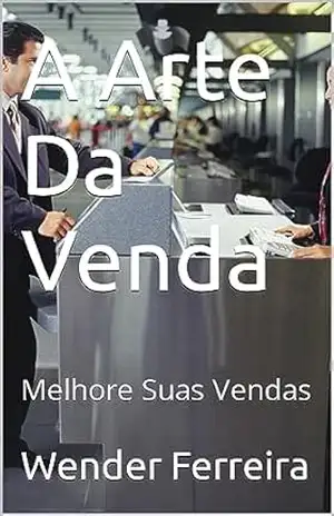 A Arte Da Venda: Melhore Suas Vendas (A Arte Da Venda – 1° volume) – Wender Ferreira A Arte Da Venda: Melhore Suas Vendas (A Arte Da Venda – 1° volume) – Wender Ferreira