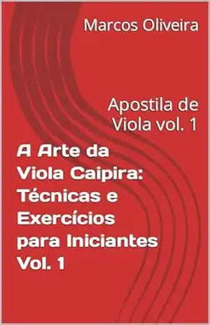 A Arte da Viola Caipira: Técnicas e Exercícios para Iniciantes Vol. 1: Apostila de Viola vol. 1 – Marcos  Oliveira