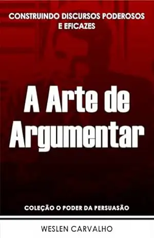 A Arte de Argumentar: Construindo Discursos Poderosos e Eficazes (Coleção o Poder da Persuasão Livro 4) - Weslen Carvalho A Arte de Argumentar: Construindo Discursos Poderosos e Eficazes (Coleção o Poder da Persuasão Livro 4) - Weslen Carvalho
