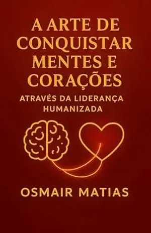 A Arte de Conquistar Mentes e Corações Através da Liderança Humanizada – Osmair Matias
