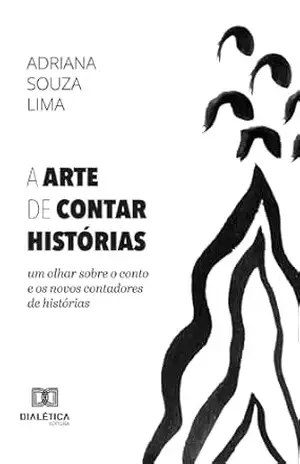 A Arte de Contar Histórias: um olhar sobre o conto e os novos contadores de histórias - Adriana Souza Lima A Arte de Contar Histórias: um olhar sobre o conto e os novos contadores de histórias - Adriana Souza Lima