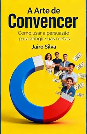 A Arte de Convencer: Como usar a persuasão para atingir suas metas – Jairo Silva