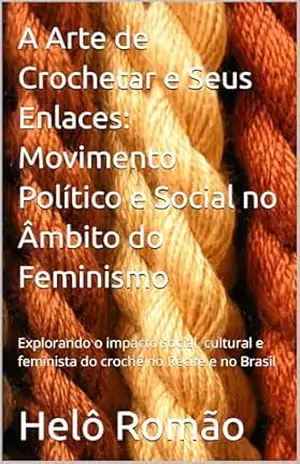 A Arte de Crochetar e Seus Enlaces: Movimento Político e Social no Âmbito do Feminismo: Explorando o impacto social, cultural e feminista do crochê no … pontos e neurônios: a arte de crochetar) – Helô  Romão