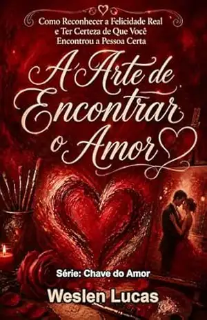A Arte de Encontrar o Amor: Como Reconhecer a Felicidade Real e Ter Certeza de Que Você Encontrou a Pessoa Certa (Chave do Amor Livro 1) – Weslen Lucas