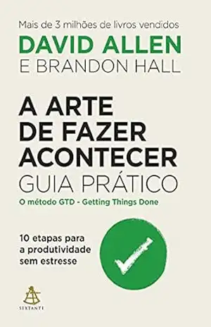 A arte de fazer acontecer: Guia prático: 10 etapas para a produtividade sem estresse – David Allen