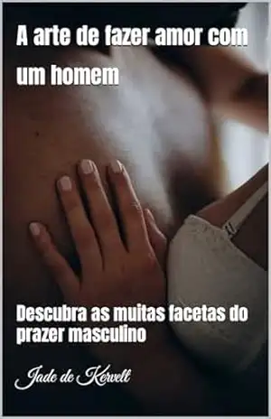 A arte de fazer amor com um homem: Descubra as muitas facetas do prazer masculino – Jade de Kervelt A arte de fazer amor com um homem: Descubra as muitas facetas do prazer masculino – Jade de Kervelt