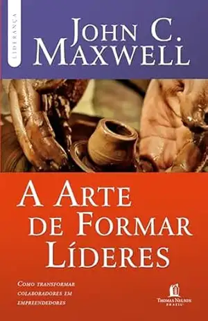 A arte de formar líderes: como transformar colaboradores em empreendedores – John C. Maxwell A arte de formar líderes: como transformar colaboradores em empreendedores – John C. Maxwell
