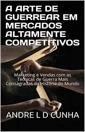 Capa do livro A ARTE DE GUERREAR EM MERCADOS ALTAMENTE COMPETITIVOS: Marketing e Vendas com as Técnicas de Guerra Mais Consagradas da História do Mundo (Sucesso e Vendas Livro 2) - ANDRE L D CUNHA