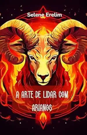 A Arte de Lidar com Arianos: Um Guia Completo para Entender e Conviver com o Signo de Áries – Selene Marie Erelim Díaz