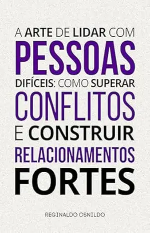 A arte de lidar com pessoas difíceis: como superar conflitos e construir relacionamentos fortes – Reginaldo Osnildo