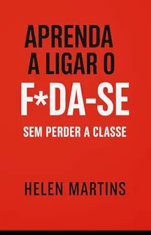 A Arte de ligar o foda–se: Sem Perder a Classe — A arte de se colocar em primeiro lugar depois dos 40, com coragem e zero culpa – Helen  Martins