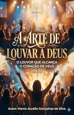 A ARTE DE LOUVAR A DEUS: O LOUVOR QUE ALCANÇA O CORAÇÃO DE DEUS – Marco Aurelio Gonçalves da Silva Silva A ARTE DE LOUVAR A DEUS: O LOUVOR QUE ALCANÇA O CORAÇÃO DE DEUS – Marco Aurelio Gonçalves da Silva Silva