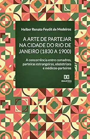 Capa do livro A arte de partejar na cidade do Rio de Janeiro (1830 a 1900): a concorrência entre comadres, parteiras estrangeiras, obstetrizes e médicos–parteiros - Helber Renato Feydit de Medeiros