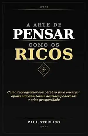 A ARTE DE PENSAR COMO OS RICOS: Como reprogramar seu cérebro para enxergar oportunidades, tomar decisões poderosas e criar prosperidade (Sparks Livro 3) – Paul Sterling A ARTE DE PENSAR COMO OS RICOS: Como reprogramar seu cérebro para enxergar oportunidades, tomar decisões poderosas e criar prosperidade (Sparks Livro 3) – Paul Sterling