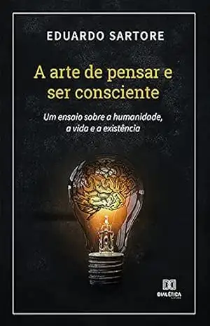 Capa do livro A arte de pensar e ser consciente: um ensaio sobre a humanidade, a vida e a existência - Eduardo Sartore